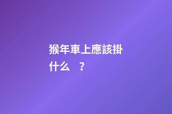 猴年車上應該掛什么？